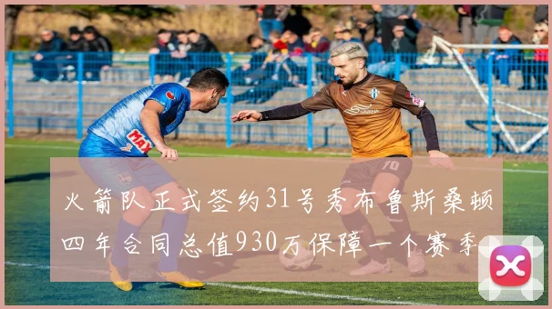 火箭队正式签约31号秀布鲁斯桑顿四年合同总值930万保障一个赛季