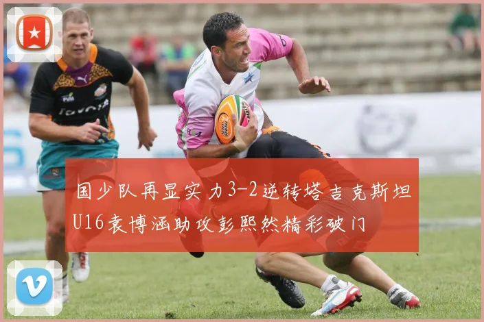国少队再显实力3-2逆转塔吉克斯坦U16袁博涵助攻彭熙然精彩破门