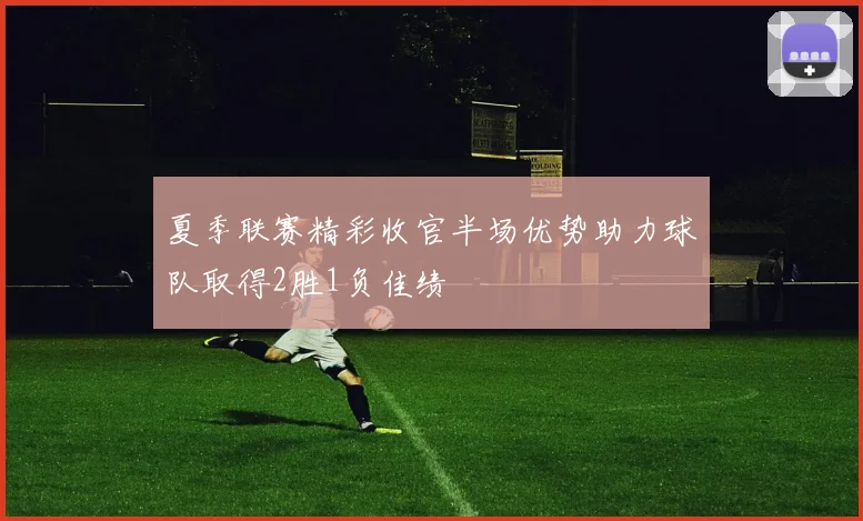 夏季联赛精彩收官半场优势助力球队取得2胜1负佳绩