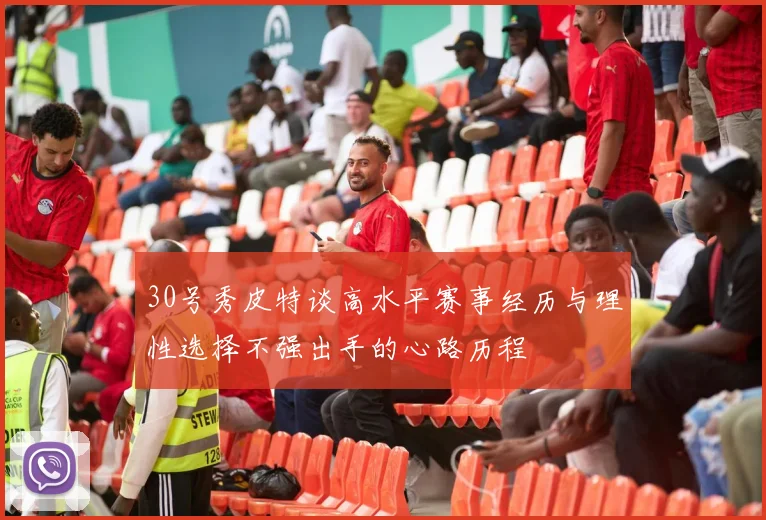 30号秀皮特谈高水平赛事经历与理性选择不强出手的心路历程