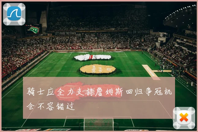 骑士应全力支持詹姆斯回归争冠机会不容错过