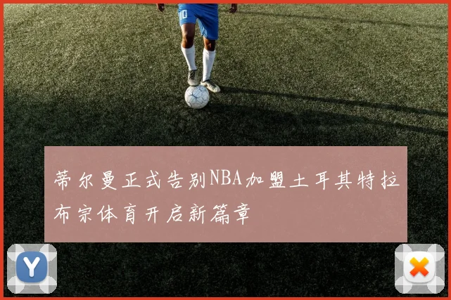 蒂尔曼正式告别NBA加盟土耳其特拉布宗体育开启新篇章