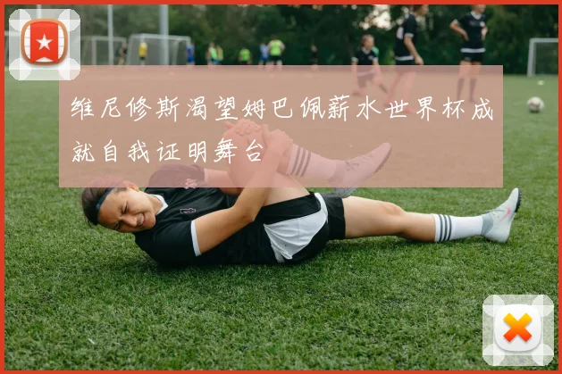 维尼修斯渴望姆巴佩薪水世界杯成就自我证明舞台