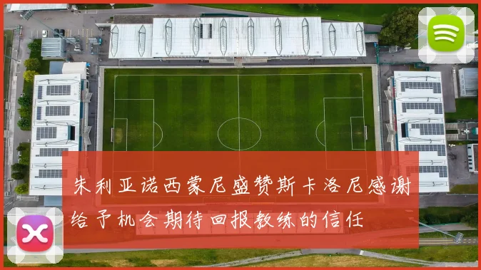 朱利亚诺西蒙尼盛赞斯卡洛尼感谢给予机会期待回报教练的信任
