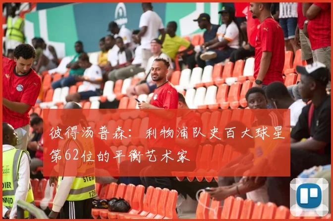 彼得汤普森：利物浦队史百大球星第62位的平衡艺术家