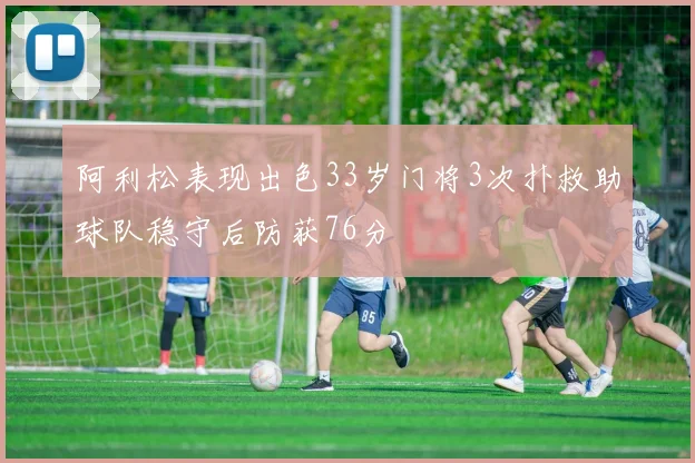 阿利松表现出色33岁门将3次扑救助球队稳守后防获76分