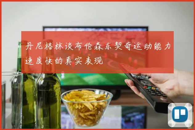 丹尼格林谈布伦森东契奇运动能力速度快的真实表现