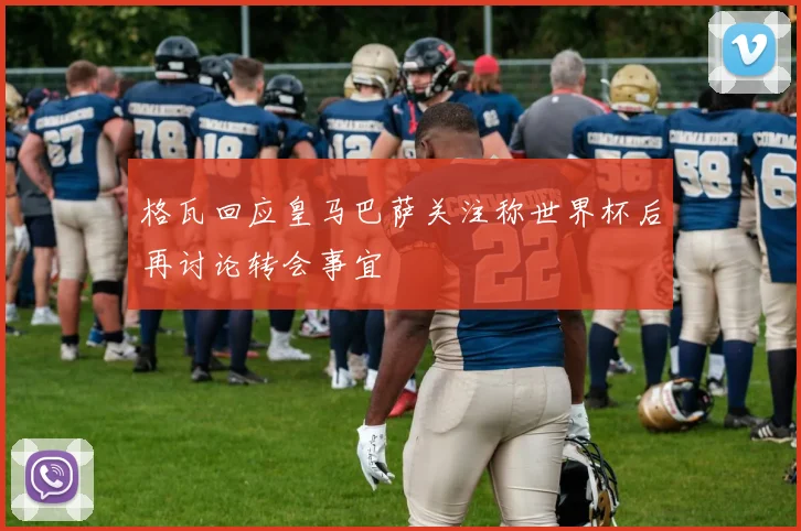 格瓦回应皇马巴萨关注称世界杯后再讨论转会事宜