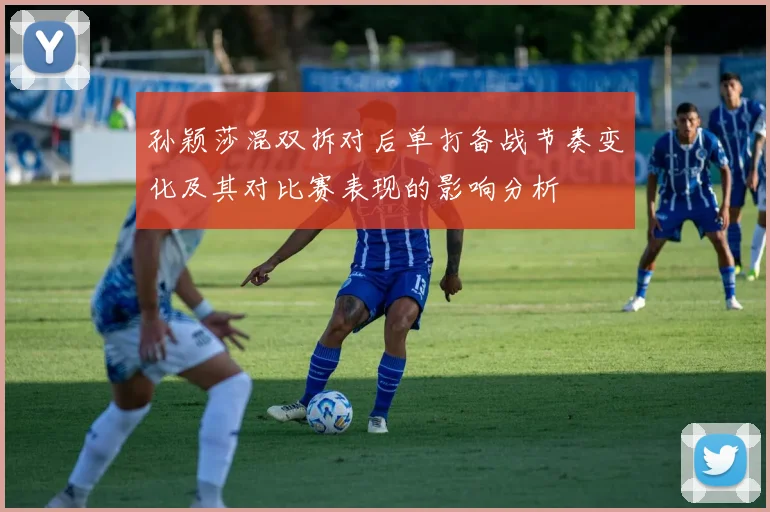 孙颖莎混双拆对后单打备战节奏变化及其对比赛表现的影响分析