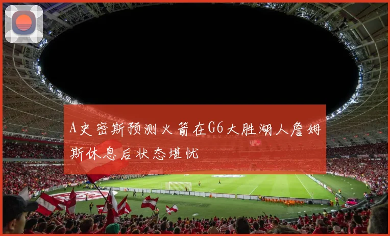 A史密斯预测火箭在G6大胜湖人詹姆斯休息后状态堪忧