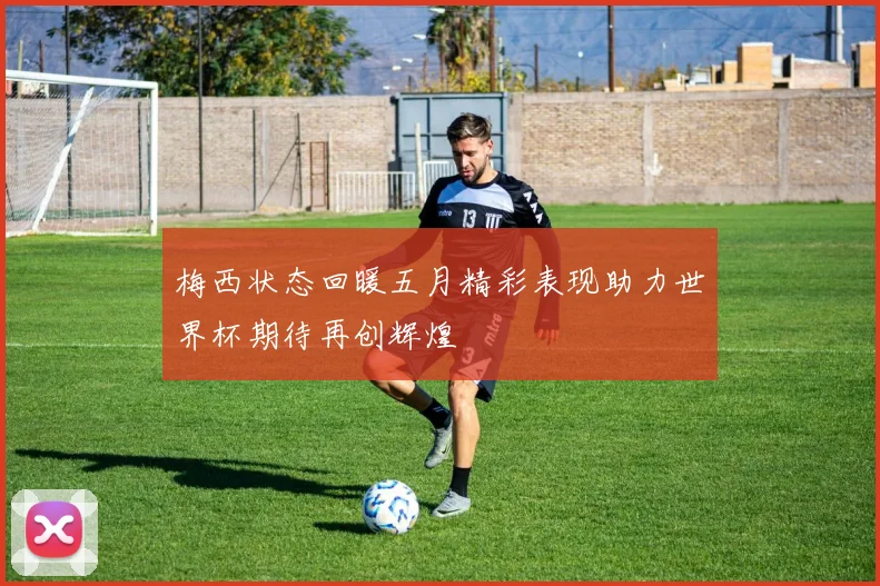 梅西状态回暖五月精彩表现助力世界杯期待再创辉煌