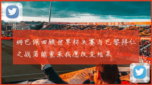 姆巴佩回顾世界杯决赛与巴黎拜仁之战若能重来我愿改变结果