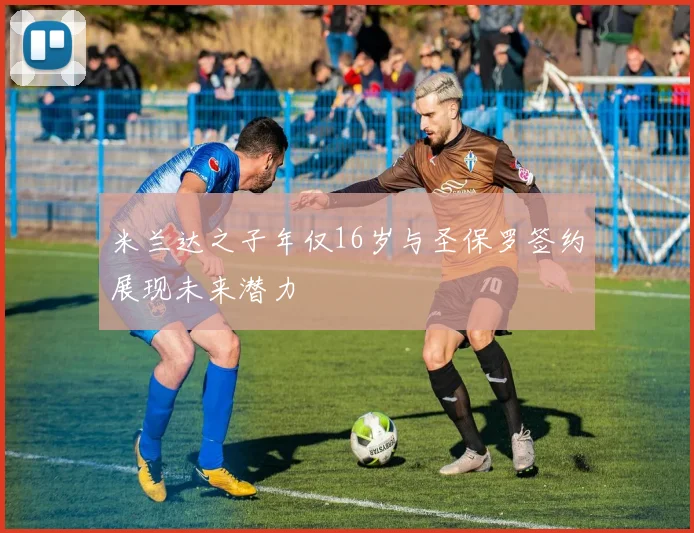 米兰达之子年仅16岁与圣保罗签约展现未来潜力