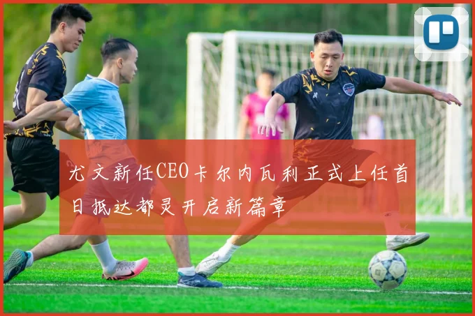 尤文新任CEO卡尔内瓦利正式上任首日抵达都灵开启新篇章