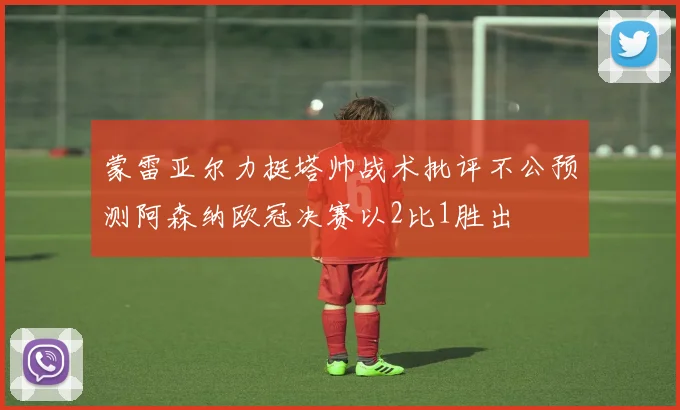 蒙雷亚尔力挺塔帅战术批评不公预测阿森纳欧冠决赛以2比1胜出