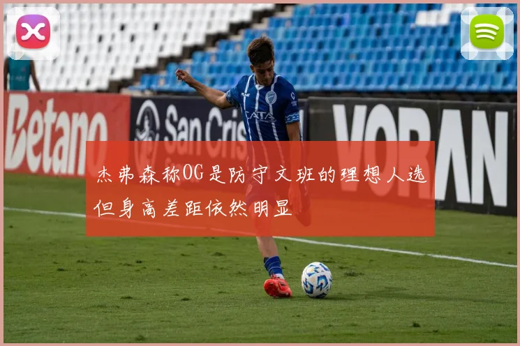 杰弗森称OG是防守文班的理想人选但身高差距依然明显