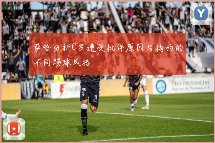萨哈分析C罗遭受批评原因与梅西的不同踢球风格