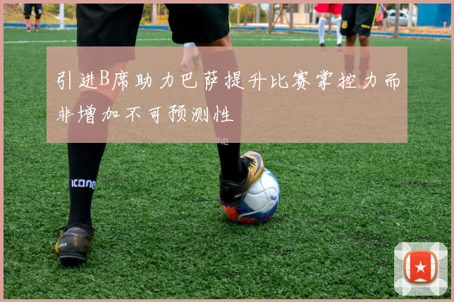 引进B席助力巴萨提升比赛掌控力而非增加不可预测性