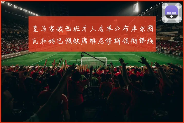 皇马客战西班牙人名单公布库尔图瓦和姆巴佩缺席维尼修斯领衔锋线阵容