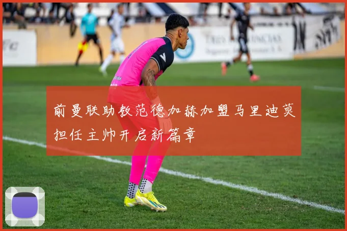 前曼联助教范德加赫加盟马里迪莫担任主帅开启新篇章