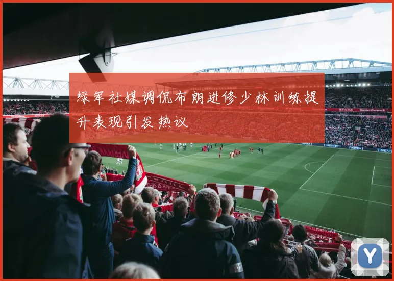 绿军社媒调侃布朗进修少林训练提升表现引发热议