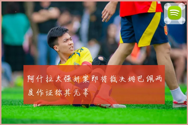 阿什拉夫强奸案即将裁决姆巴佩两度作证称其无辜