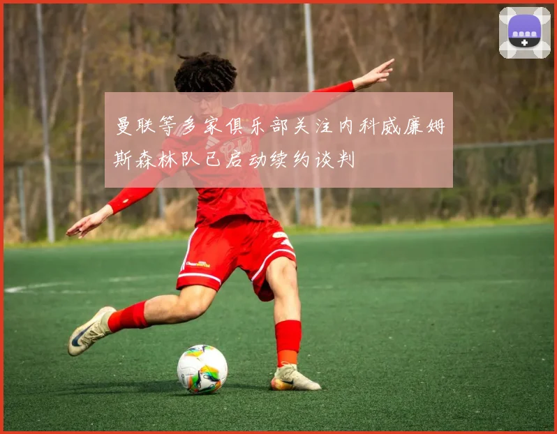 曼联等多家俱乐部关注内科威廉姆斯森林队已启动续约谈判